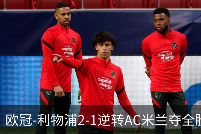 欧冠-利物浦2-1逆转AC米兰夺全胜 马竞客胜出线